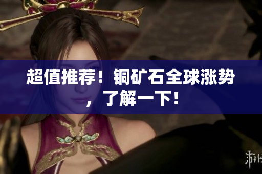 超值推荐！铜矿石全球涨势，了解一下！