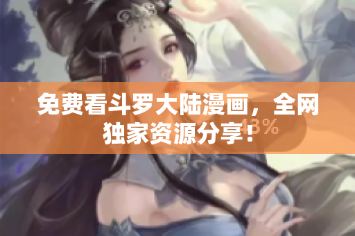 免费看斗罗大陆漫画，全网独家资源分享！