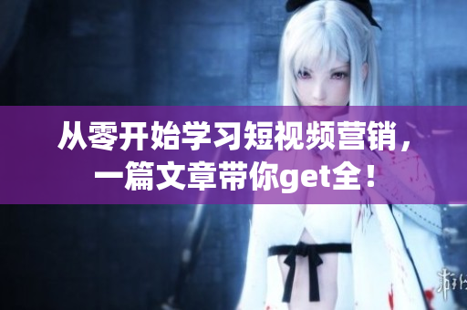 从零开始学习短视频营销，一篇文章带你get全！