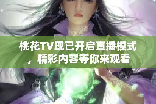 桃花TV现已开启直播模式，精彩内容等你来观看