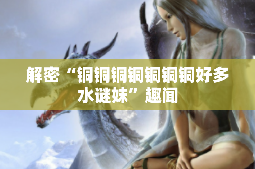 解密“铜铜铜铜铜铜铜好多水谜妹”趣闻
