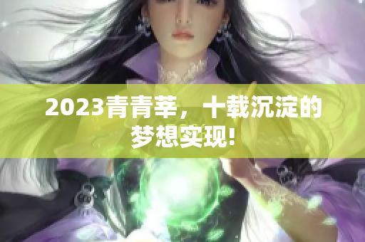 2023青青莘，十载沉淀的梦想实现!