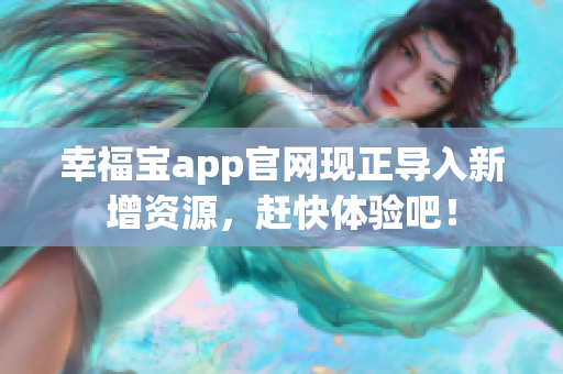 幸福宝app官网现正导入新增资源，赶快体验吧！