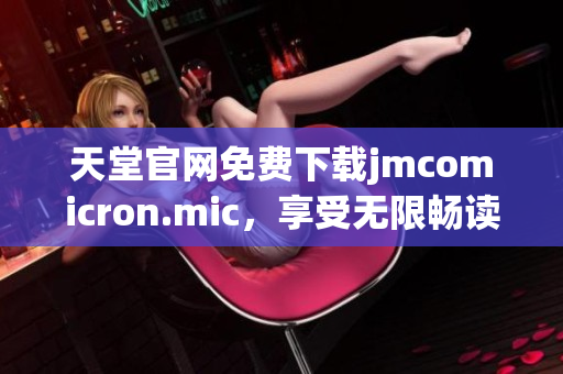 天堂官网免费下载jmcomicron.mic，享受无限畅读