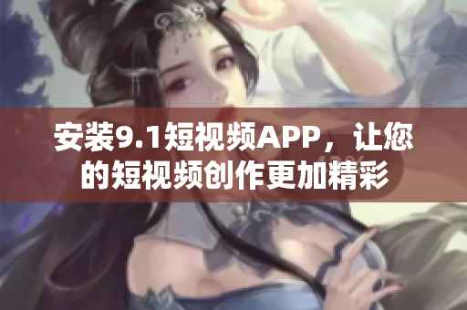 安装9.1短视频APP，让您的短视频创作更加精彩