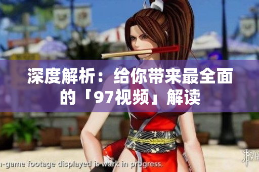 深度解析：给你带来最全面的「97视频」解读