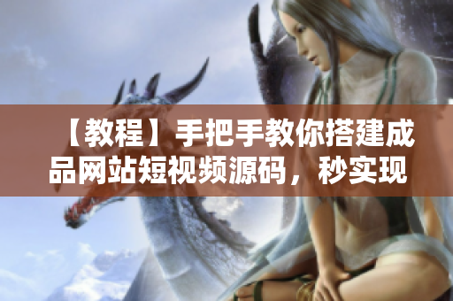 【教程】手把手教你搭建成品网站短视频源码，秒实现！