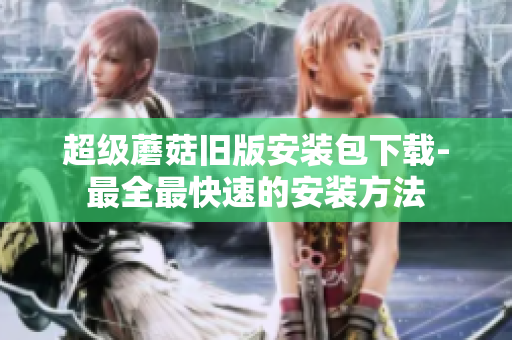 超级蘑菇旧版安装包下载-最全最快速的安装方法
