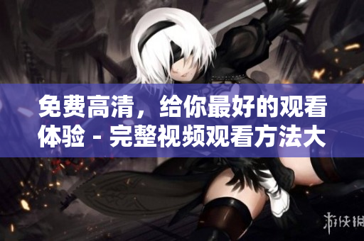 免费高清，给你最好的观看体验 - 完整视频观看方法大公开!
