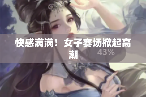 快感满满！女子赛场掀起高潮