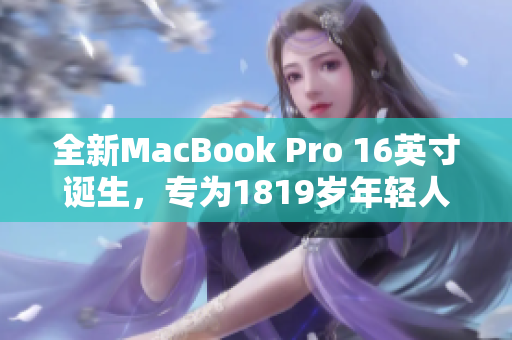 全新MacBook Pro 16英寸诞生，专为1819岁年轻人打造