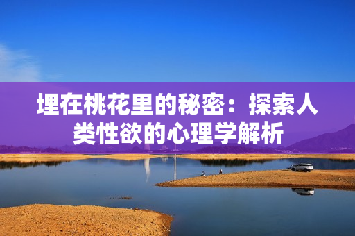 埋在桃花里的秘密：探索人类性欲的心理学解析