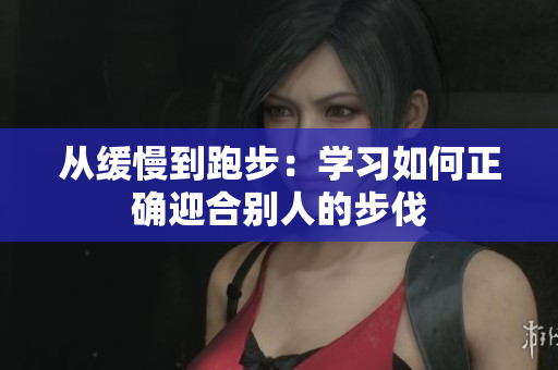 从缓慢到跑步：学习如何正确迎合别人的步伐