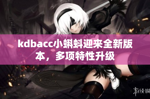 kdbacc小蝌蚪迎来全新版本，多项特性升级