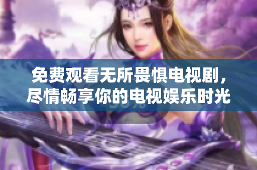 免费观看无所畏惧电视剧，尽情畅享你的电视娱乐时光！