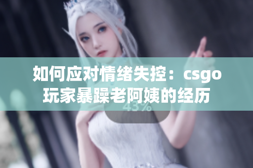 如何应对情绪失控：csgo玩家暴躁老阿姨的经历