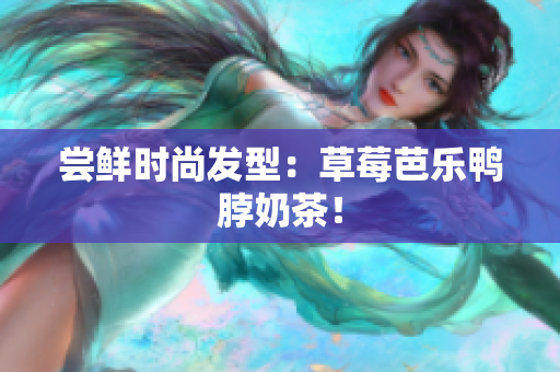 尝鲜时尚发型：草莓芭乐鸭脖奶茶！