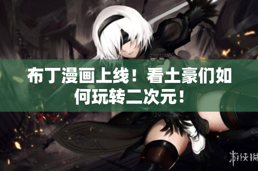 布丁漫画上线！看土豪们如何玩转二次元！