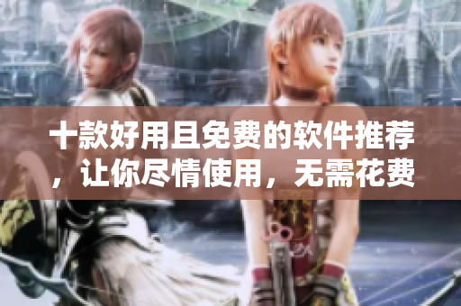 十款好用且免费的软件推荐，让你尽情使用，无需花费！