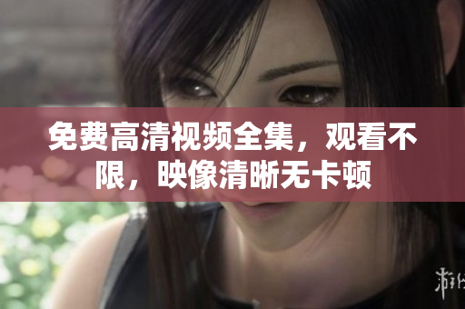 免费高清视频全集，观看不限，映像清晰无卡顿