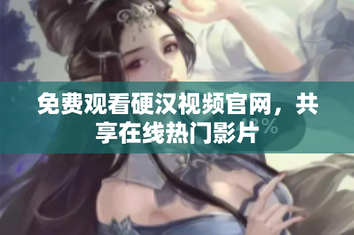 免费观看硬汉视频官网，共享在线热门影片