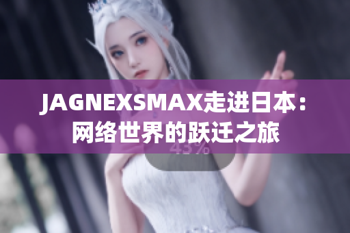 JAGNEXSMAX走进日本：网络世界的跃迁之旅