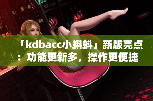 「kdbacc小蝌蚪」新版亮点：功能更新多，操作更便捷