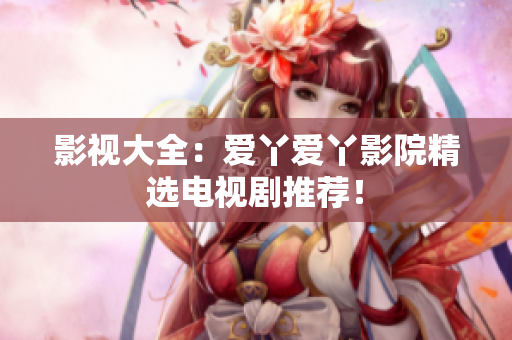影视大全：爱丫爱丫影院精选电视剧推荐！
