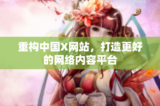 重构中国X网站，打造更好的网络内容平台