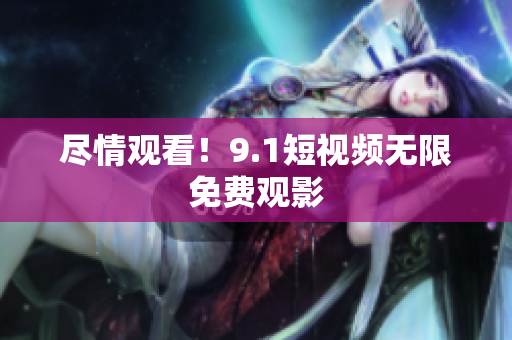 尽情观看！9.1短视频无限免费观影