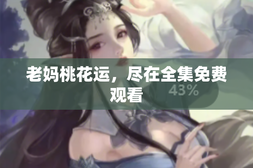 老妈桃花运，尽在全集免费观看
