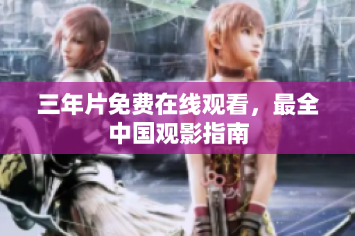 三年片免费在线观看，最全中国观影指南