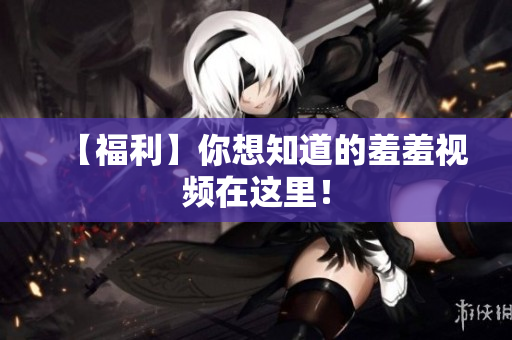 【福利】你想知道的羞羞视频在这里！