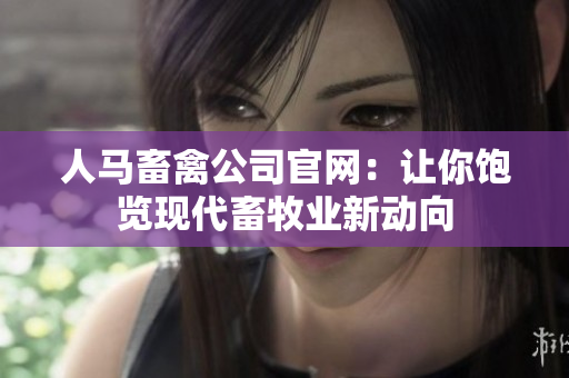 人马畜禽公司官网：让你饱览现代畜牧业新动向