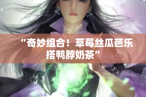 “奇妙组合！草莓丝瓜芭乐搭鸭脖奶茶”