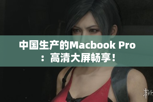 中国生产的Macbook Pro：高清大屏畅享！