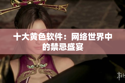 十大黄色软件：网络世界中的禁忌盛宴