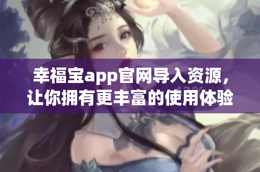幸福宝app官网导入资源，让你拥有更丰富的使用体验