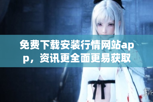 免费下载安装行情网站app，资讯更全面更易获取