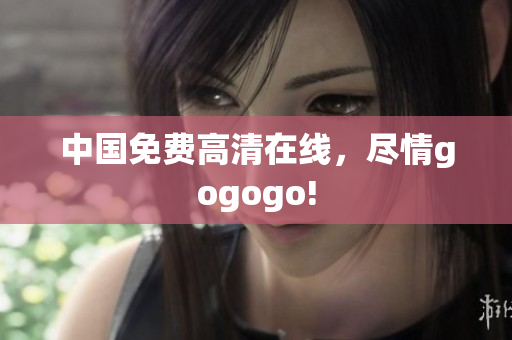 中国免费高清在线，尽情gogogo!