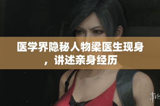 医学界隐秘人物梁医生现身，讲述亲身经历