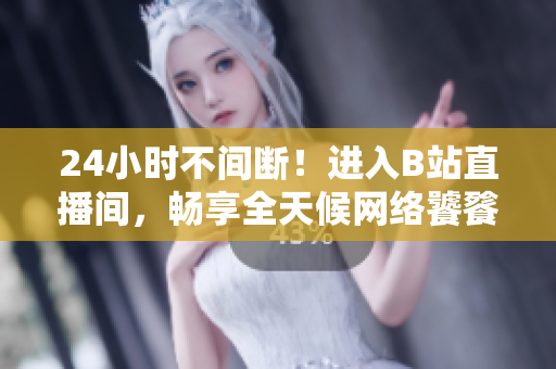 24小时不间断！进入B站直播间，畅享全天候网络饕餮盛宴！