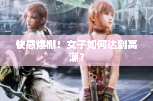 快感爆棚！女子如何达到高潮？