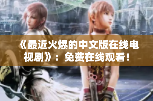 《最近火爆的中文版在线电视剧》：免费在线观看！