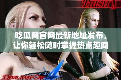 吃瓜网官网最新地址发布，让你轻松随时掌握热点趣闻