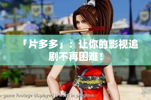 「片多多」：让你的影视追剧不再困难！