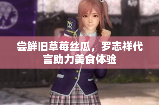 尝鲜旧草莓丝瓜，罗志祥代言助力美食体验