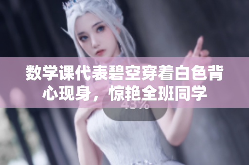 数学课代表碧空穿着白色背心现身，惊艳全班同学