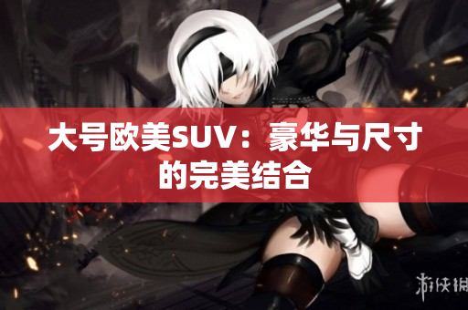 大号欧美SUV：豪华与尺寸的完美结合
