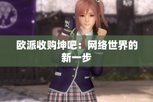 欧派收购坤吧：网络世界的新一步